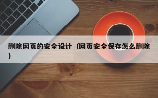 海安删除网页的安全设计（网页安全保存怎么删除）