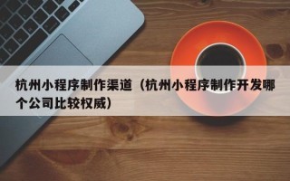 海安杭州小程序制作渠道（杭州小程序制作开发哪个公司比较权威）