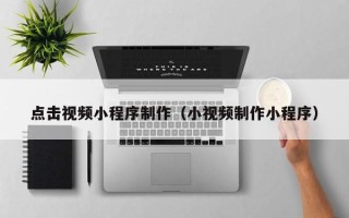 海安点击视频小程序制作（小视频制作小程序）