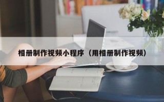 海安相册制作视频小程序（用相册制作视频）