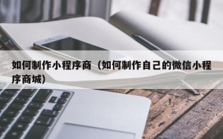 海安如何制作小程序商（如何制作自己的微信小程序商城）