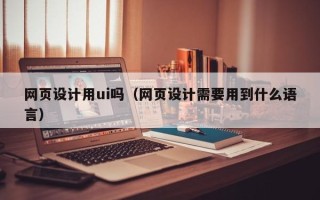 海安网页设计用ui吗（网页设计需要用到什么语言）