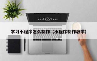 海安学习小程序怎么制作（小程序制作教学）